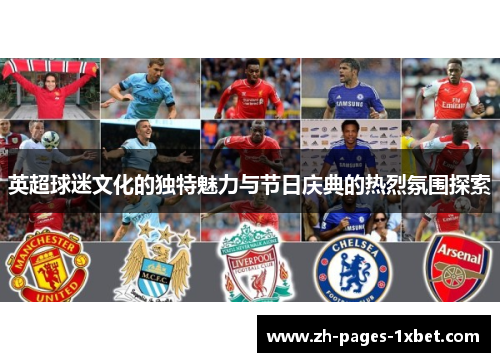 英超球迷文化的独特魅力与节日庆典的热烈氛围探索