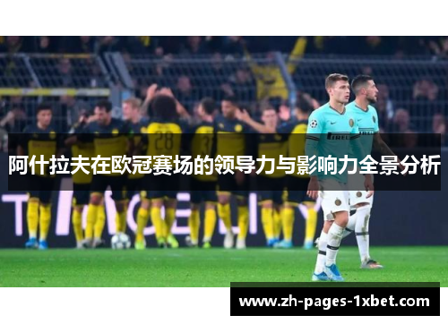 阿什拉夫在欧冠赛场的领导力与影响力全景分析