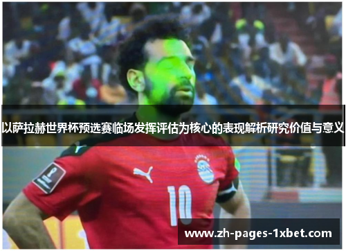 以萨拉赫世界杯预选赛临场发挥评估为核心的表现解析研究价值与意义