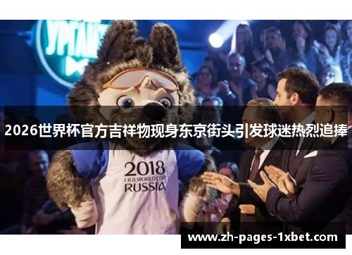 2026世界杯官方吉祥物现身东京街头引发球迷热烈追捧