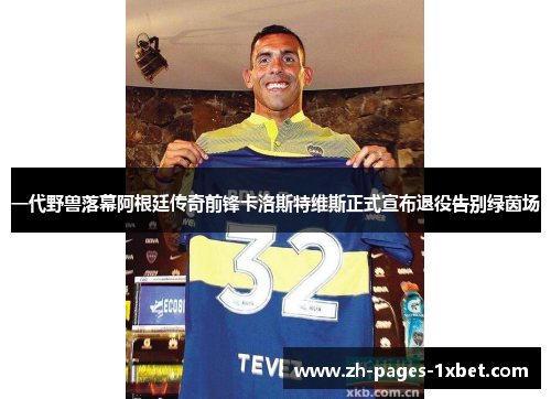 一代野兽落幕阿根廷传奇前锋卡洛斯特维斯正式宣布退役告别绿茵场