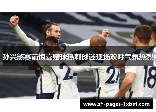 孙兴慜赛前惊喜赠球热刺球迷现场欢呼气氛热烈