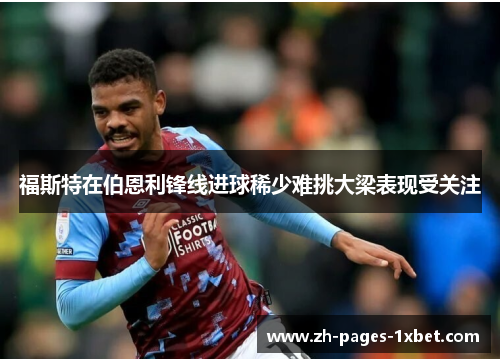 福斯特在伯恩利锋线进球稀少难挑大梁表现受关注