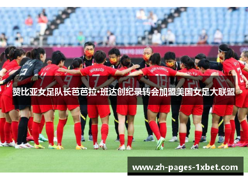 赞比亚女足队长芭芭拉·班达创纪录转会加盟美国女足大联盟 赞比亚女足队长芭芭拉·班达创纪录转会加盟美国女足大联盟