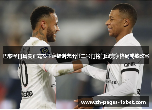 巴黎圣日耳曼正式签下萨福诺夫出任二号门将门线竞争格局或被改写