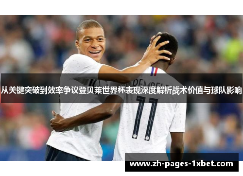 从关键突破到效率争议登贝莱世界杯表现深度解析战术价值与球队影响 从关键突破到效率争议登贝莱世界杯表现深度解析战术价值与球队影响
