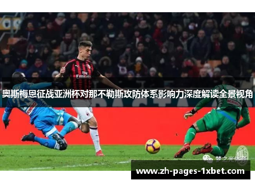 奥斯梅恩征战亚洲杯对那不勒斯攻防体系影响力深度解读全景视角 奥斯梅恩征战亚洲杯对那不勒斯攻防体系影响力深度解读全景视角